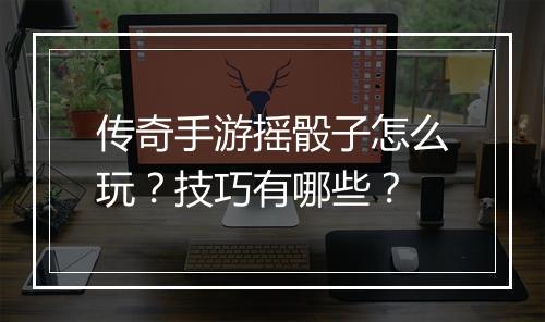 传奇手游摇骰子怎么玩？技巧有哪些？