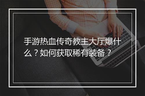 手游热血传奇教主大厅爆什么？如何获取稀有装备？