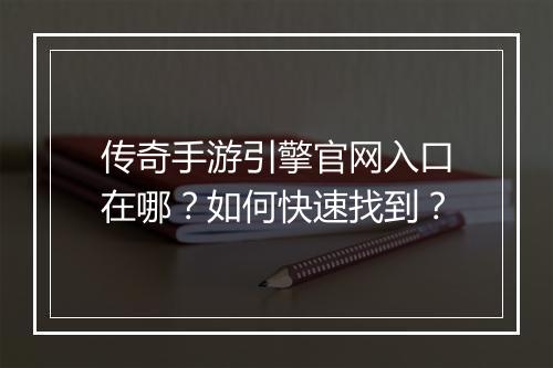 传奇手游引擎官网入口在哪？如何快速找到？