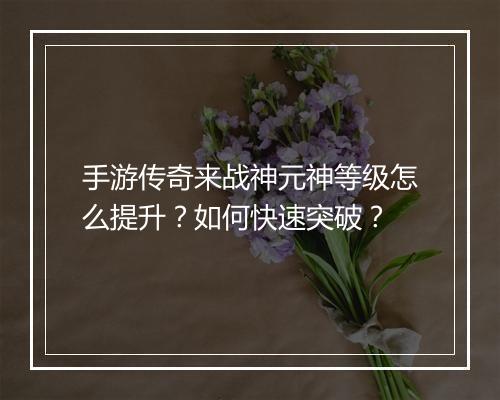 手游传奇来战神元神等级怎么提升？如何快速突破？