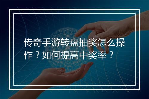 传奇手游转盘抽奖怎么操作？如何提高中奖率？