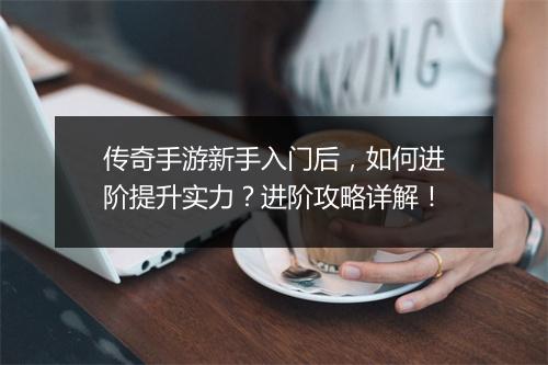 传奇手游新手入门后，如何进阶提升实力？进阶攻略详解！