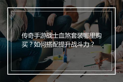 传奇手游战士血煞套装哪里购买？如何搭配提升战斗力？