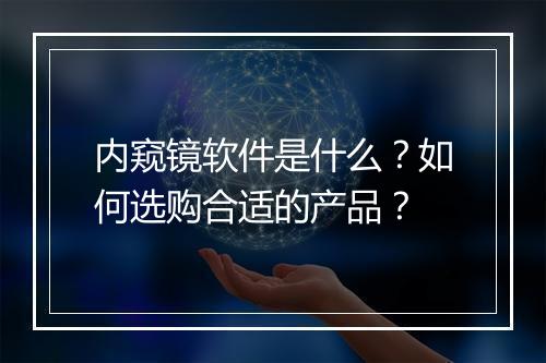 内窥镜软件是什么？如何选购合适的产品？