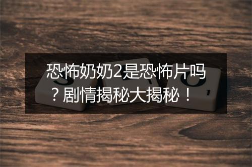 恐怖奶奶2是恐怖片吗？剧情揭秘大揭秘！