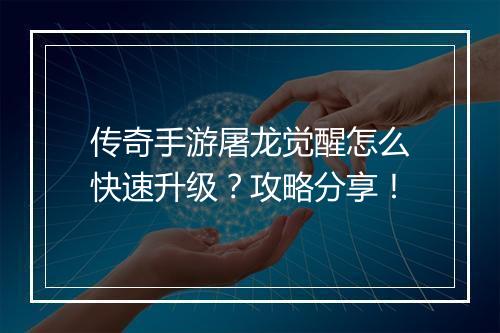 传奇手游屠龙觉醒怎么快速升级？攻略分享！