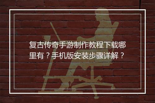 复古传奇手游制作教程下载哪里有？手机版安装步骤详解？