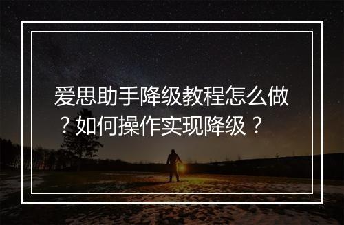 爱思助手降级教程怎么做？如何操作实现降级？