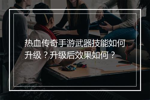 热血传奇手游武器技能如何升级？升级后效果如何？