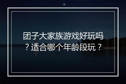 团子大家族游戏好玩吗？适合哪个年龄段玩？