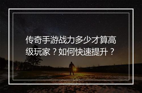 传奇手游战力多少才算高级玩家？如何快速提升？