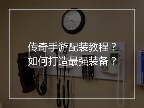 传奇手游配装教程？如何打造最强装备？