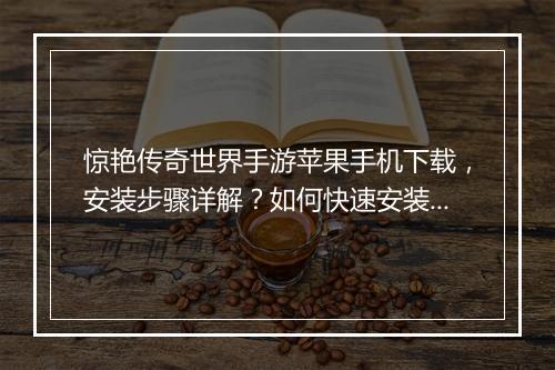 惊艳传奇世界手游苹果手机下载，安装步骤详解？如何快速安装？