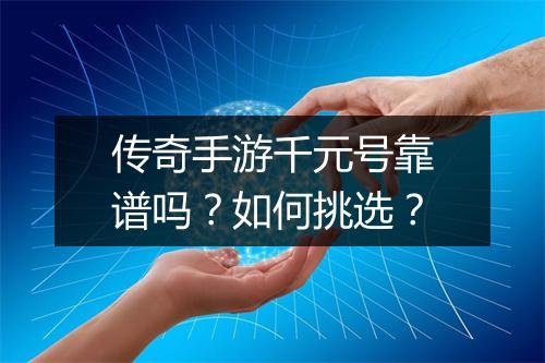 传奇手游千元号靠谱吗？如何挑选？