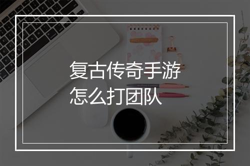 复古传奇手游怎么打团队