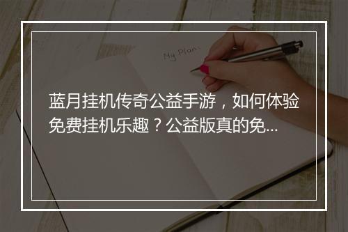 蓝月挂机传奇公益手游，如何体验免费挂机乐趣？公益版真的免费吗？