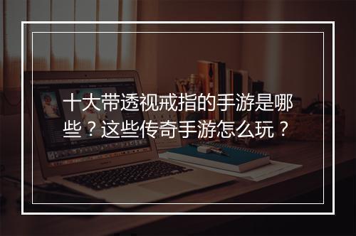 十大带透视戒指的手游是哪些？这些传奇手游怎么玩？