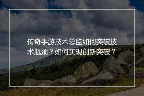 传奇手游技术总监如何突破技术瓶颈？如何实现创新突破？