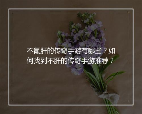 不氪肝的传奇手游有哪些？如何找到不肝的传奇手游推荐？