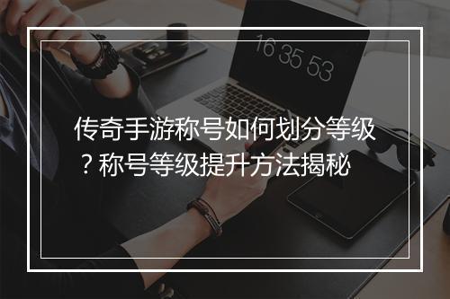 传奇手游称号如何划分等级？称号等级提升方法揭秘