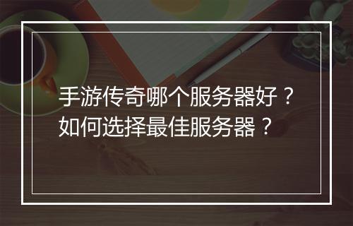 手游传奇哪个服务器好？如何选择最佳服务器？