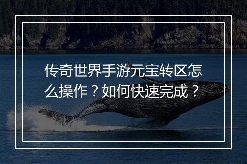传奇世界手游元宝转区怎么操作？如何快速完成？