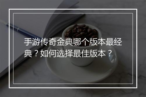 手游传奇金典哪个版本最经典？如何选择最佳版本？