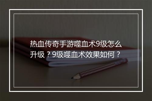 热血传奇手游噬血术9级怎么升级？9级噬血术效果如何？