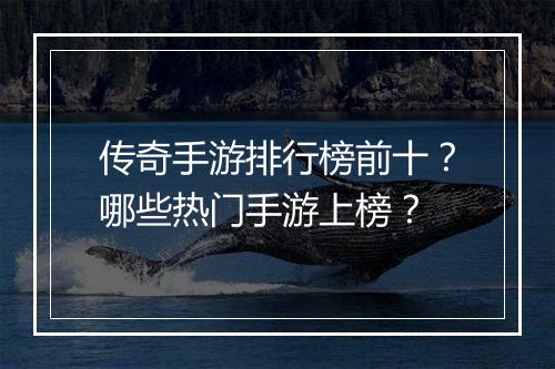 传奇手游排行榜前十？哪些热门手游上榜？