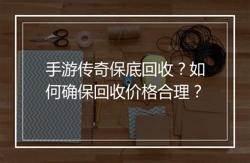 手游传奇保底回收？如何确保回收价格合理？