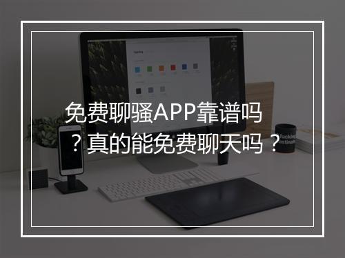 免费聊骚APP靠谱吗？真的能免费聊天吗？