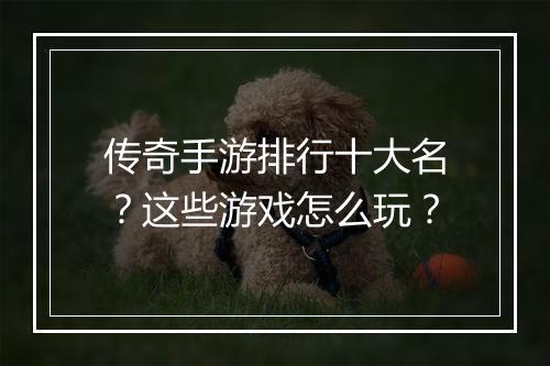传奇手游排行十大名？这些游戏怎么玩？
