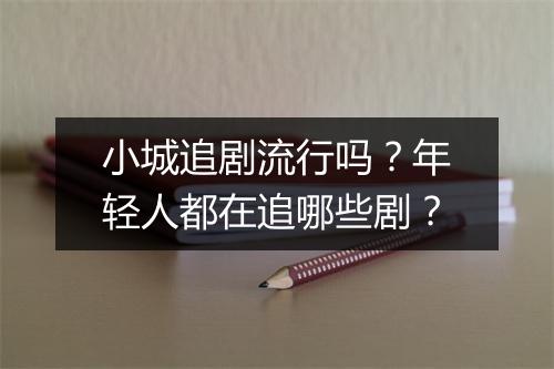 小城追剧流行吗？年轻人都在追哪些剧？