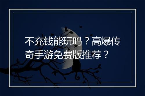 不充钱能玩吗？高爆传奇手游免费版推荐？