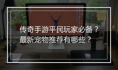 传奇手游平民玩家必备？最新宠物推荐有哪些？