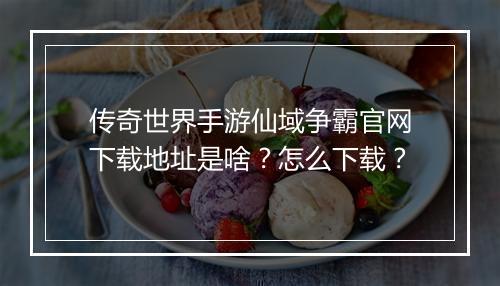 传奇世界手游仙域争霸官网下载地址是啥？怎么下载？