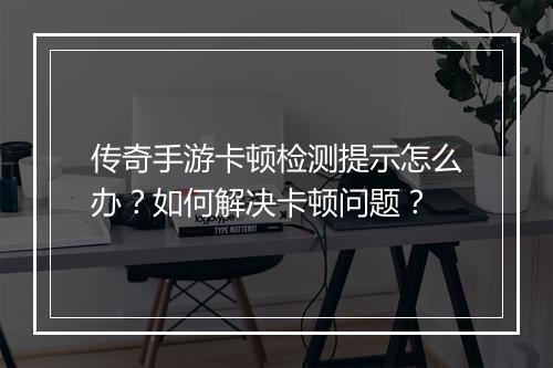 传奇手游卡顿检测提示怎么办？如何解决卡顿问题？