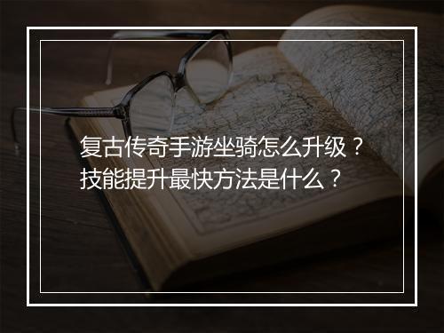 复古传奇手游坐骑怎么升级？技能提升最快方法是什么？