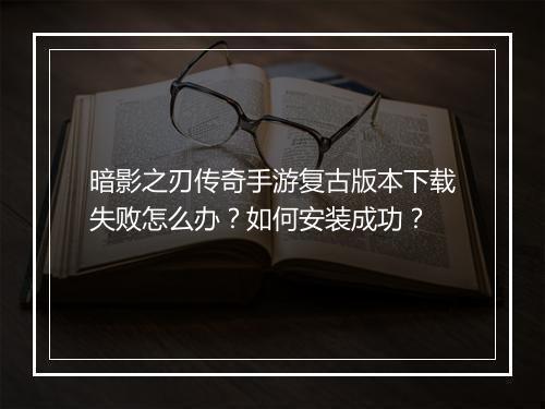 暗影之刃传奇手游复古版本下载失败怎么办？如何安装成功？