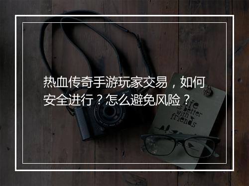 热血传奇手游玩家交易，如何安全进行？怎么避免风险？