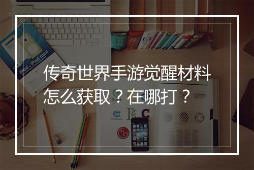 传奇世界手游觉醒材料怎么获取？在哪打？