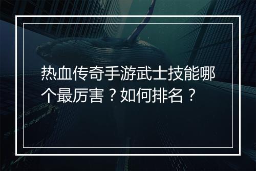 热血传奇手游武士技能哪个最厉害？如何排名？