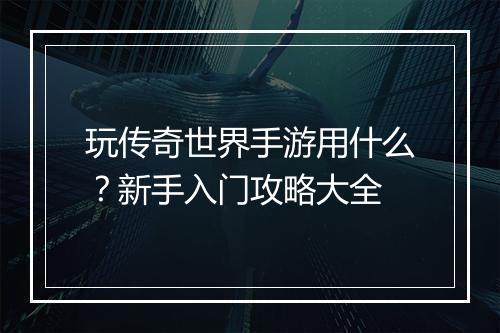 玩传奇世界手游用什么？新手入门攻略大全