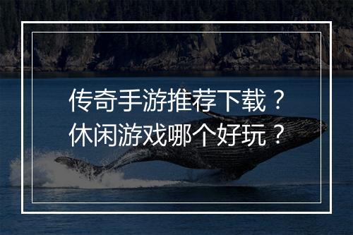 传奇手游推荐下载？休闲游戏哪个好玩？