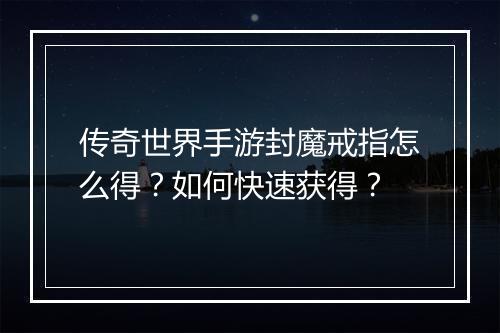 传奇世界手游封魔戒指怎么得？如何快速获得？