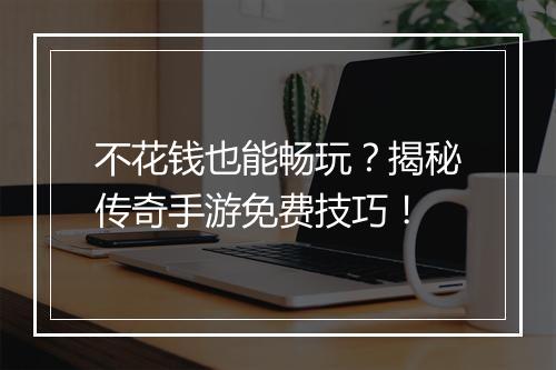 不花钱也能畅玩？揭秘传奇手游免费技巧！