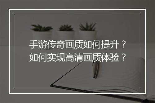 手游传奇画质如何提升？如何实现高清画质体验？