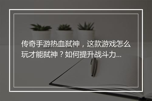 传奇手游热血弑神，这款游戏怎么玩才能弑神？如何提升战斗力？