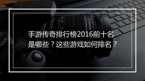 手游传奇排行榜2016前十名是哪些？这些游戏如何排名？