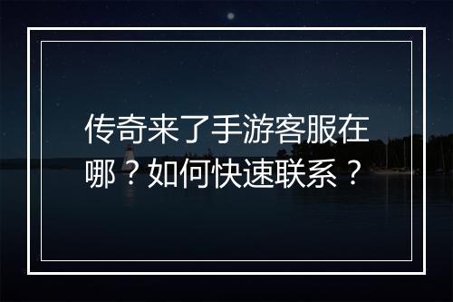 传奇来了手游客服在哪？如何快速联系？